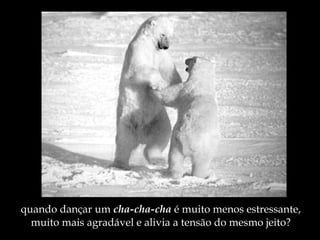 quando dançar um  cha-cha-cha  é muito menos estressante, muito mais agradável e alivia a tensão do mesmo jeito? 