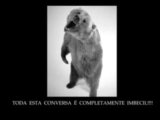 TODA  ESTA  CONVERSA  É  COMPLETAMENTE  IMBECIL!!!! 