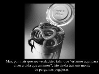 Mas, por mais que soe verdadeiro falar que “estamos aqui para viver a vida que amamos”, isto ainda traz um monte de perguntas pegajosas. 