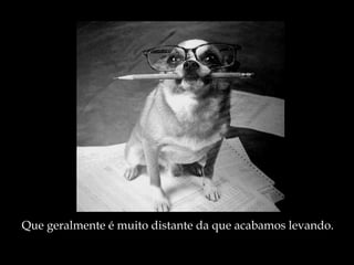 Que geralmente é muito distante da que acabamos levando. 