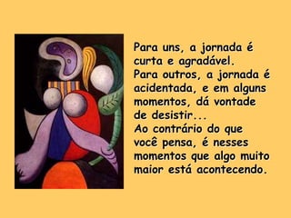 Para uns, a jornada é
curta e agradável.
Para outros, a jornada é
acidentada, e em alguns
momentos, dá vontade
de desistir...
Ao contrário do que
você pensa, é nesses
momentos que algo muito
maior está acontecendo.
 