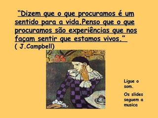 “ Dizem que o que procuramos é um sentido para a vida.Penso que o que procuramos são experiências que nos façam sentir que estamos vivos.”   ( J.Campbell)  Ligue o som. Os slides seguem a musica 