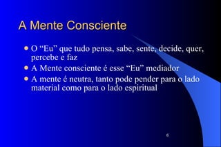 A Mente Consciente O “Eu” que tudo pensa, sabe, sente, decide, quer, percebe e faz  A Mente consciente é esse “Eu” mediador A mente é neutra, tanto pode pender para o lado material como para o lado espiritual 