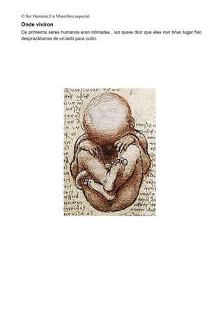 O Ser Humano;Un Mamífero especial
Onde viviron
Os primeiros seres humanos eran nómades , iso quere dicir que eles non tiñan lugar fixo
desprazábanse de un lado para outro.
 