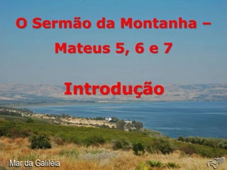 O Sermão da Montanha –
Mateus 5, 6 e 7
Introdução
 