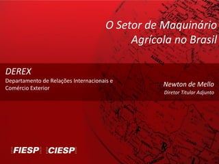 Newton de Mello
Diretor Titular Adjunto
DEREX
Departamento de Relações Internacionais e
Comércio Exterior
O Setor de Maquinário
Agrícola no Brasil
 