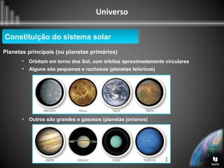 Universo
Planetas principais (ou planetas primários)
Constituição do sistema solarConstituição do sistema solar
• Alguns são pequenos e rochosos (planetas telúricos)
• Orbitam em torno dos Sol, com órbitas aproximadamente circulares
• Outros são grandes e gasosos (planetas jovianos)
 