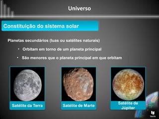 Universo
Planetas secundários (luas ou satélites naturais)
• Orbitam em torno de um planeta principal
Constituição do sistema solarConstituição do sistema solar
• São menores que o planeta principal em que orbitam
 