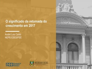 O significado da retomada do
crescimento em 2017
André Luis Contri
NEPE/CEES/FEE
 