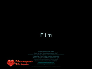 Textos: Neale Donald Walsh Autor del libro “Conversaciones con Dios” Inspirado en el montaje de EdnA, con su debido reconocimiento Fotografías:  Tom Phillips, créditos mantenidos Música: Chopin, Les Silfides,versión new age Montaje original cortesía de Carlos Rangel Santiago de Querétaro, Mex. Oct.2008 [email_address] www.mensagensvirtuais.com.br F i m http://www.tom-phillips.info/images/cool.pics.35/image.3523.jpg 