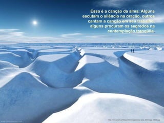 Essa é a canção da alma. Alguns escutam o silêncio na oração, outros cantam a canção em seu trabalho, alguns procuram os segredos na contemplação tranqüila . http://www.tom-phillips.info/images/cool.pics.35/image.3508.jpg 