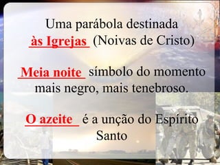Uma parábola destinada  _________   (Noivas de Cristo) __________  símbolo do momento mais negro, mais tenebroso. ________  é a unção do Espírito Santo às Igrejas Meia noite O azeite 