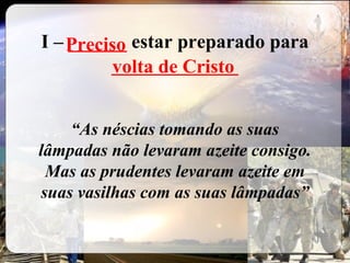 I –  ______  estar preparado para  _____________ “ As néscias tomando as suas lâmpadas não levaram azeite consigo. Mas as prudentes levaram azeite em suas vasilhas com as suas lâmpadas” Preciso volta de Cristo 