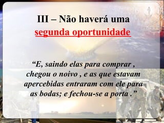 III – Não haverá uma   ___________________ “ E, saindo elas para comprar , chegou o noivo , e as que estavam apercebidas entraram com ele para as bodas; e fechou-se a porta .” segunda oportunidade 