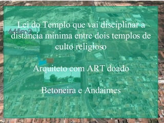 Lei do Templo que vai disciplinar a distância mínima entre dois templos de culto religioso Arquiteto com ART doado Betoneira e Andaimes 