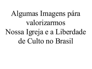 Algumas Imagens pára valorizarmos Nossa Igreja e a Liberdade de Culto no Brasil 