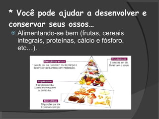 * Você pode ajudar a desenvolver e conservar seus ossos… Alimentando-se bem (frutas, cereais integrais, proteínas, cálcio e fósforo, etc…). 