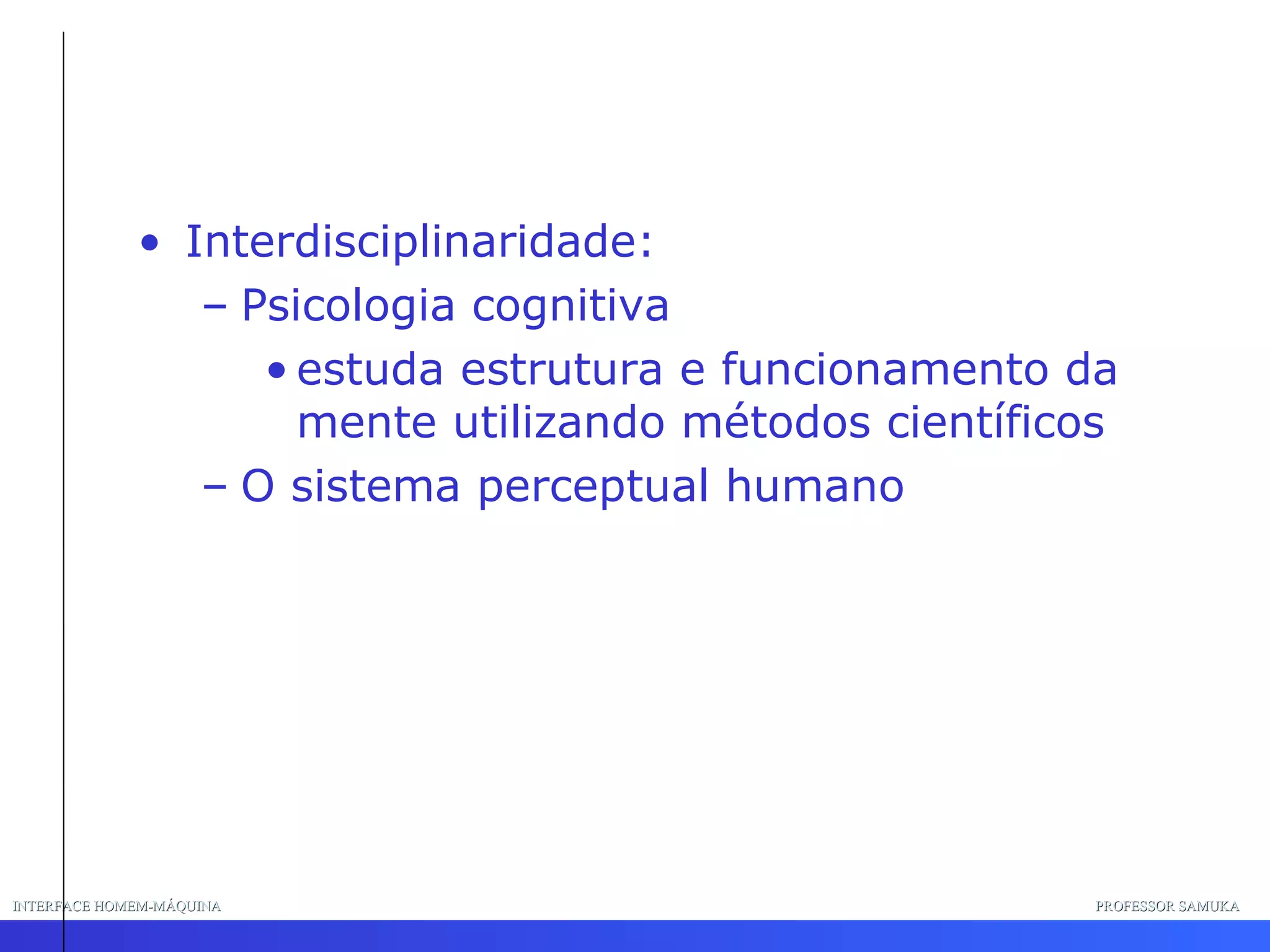 INTERFACE HOMEM-MÁQUINA PROFESSOR SAMUKA Interdisciplinaridade:  Psicologia cognitiva estuda estrutura e funcionamento da mente utilizando métodos científicos O sistema perceptual humano 