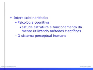 INTERFACE HOMEM-MÁQUINA PROFESSOR SAMUKA Interdisciplinaridade:  Psicologia cognitiva estuda estrutura e funcionamento da mente utilizando métodos científicos O sistema perceptual humano 