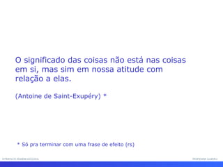 INTERFACE HOMEM-MÁQUINA PROFESSOR SAMUKA O significado das coisas não está nas coisas em si, mas sim em nossa atitude com relação a elas.  (Antoine de Saint-Exupéry) * * Só pra terminar com uma frase de efeito (rs) 