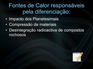 Fontes de Calor responsáveis pela diferenciação: Impacto dos Planetesimais Compressão de materiais Desintegração radioactiva de compostos rochosos 