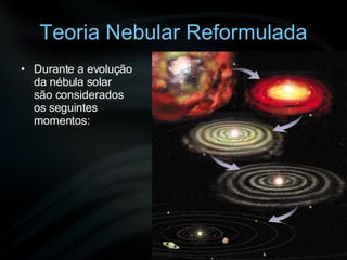 Teoria Nebular Reformulada Durante a evolução da nébula solar são considerados os seguintes momentos: 