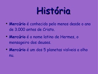 História Mercúrio  é conhecido pelo menos desde o ano de 3.000 antes de Cristo.  Mercúrio  é o nome latino de Hermes, o mensageiro dos deuses.  Mercúrio  é um dos 5 planetas visíveis a olho nu. 