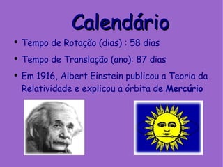Calendário Tempo de Rotação (dias) : 58 dias Tempo de Translação (ano): 87 dias Em 1916, Albert Einstein publicou a Teoria da Relatividade e explicou a órbita de  Mercúrio 