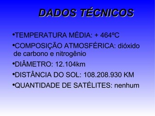 DADOS TÉCNICOS TEMPERATURA MÉDIA: + 464ºC COMPOSIÇÃO ATMOSFÉRICA: dióxido de carbono e nitrogênio DIÂMETRO: 12.104km DISTÂNCIA DO SOL: 108.208.930 KM QUANTIDADE DE SATÉLITES: nenhum 