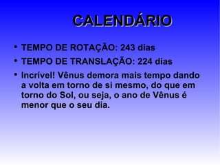 CALENDÁRIO TEMPO DE ROTAÇÃO: 243 dias TEMPO DE TRANSLAÇÃO: 224   dias Incrível! Vênus demora mais tempo dando a volta em torno de si mesmo, do que em torno do Sol, ou seja, o ano de Vênus é menor que o seu dia. 