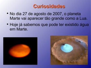 Curiosidades No dia 27 de agosto de 2007, o planeta Marte vai aparecer tão grande como a Lua. Hoje já sabemos que pode ter existido água em Marte.  