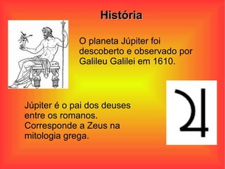 História O planeta Júpiter foi descoberto e observado por Galileu Galilei em 1610. Júpiter é o pai dos deuses entre os romanos. Corresponde a Zeus na mitologia grega. 