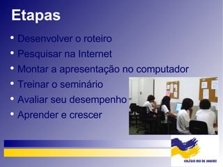 Etapas Desenvolver o roteiro Pesquisar na Internet Montar a apresentação no computador Treinar o seminário Avaliar seu desempenho Aprender e crescer 