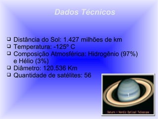 Dados Técnicos Distância do Sol: 1.427 milhões de km Temperatura: -125º C Composição Atmosférica: Hidrogênio (97%) e Hélio (3%) Diâmetro: 120.536 Km Quantidade de satélites: 56 1 