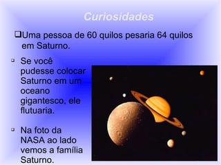 Curiosidades Uma pessoa de 60 quilos pesaria 64 quilos em Saturno. Se você pudesse colocar Saturno em um oceano gigantesco, ele flutuaria. Na foto da NASA ao lado vemos a família Saturno. 