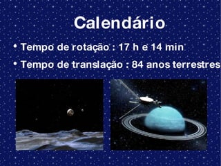 Calendário Tempo de rotação : 17 h e 14 min Tempo de translação : 84 anos terrestres 