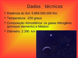 Dados  técnicos Distância do Sol: 5.869.000.000 Km Temperatura: -230 graus  Composição Atmosférica: os gases Nitrogênio (principal elemento) e Metano Diâmetro: 2.390  km  VVVV 