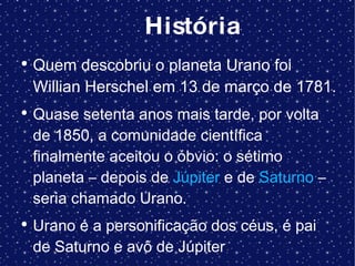 História <ul><li>Quem descobriu o planeta Urano foi  Willian Herschel em 13 de março de 1781. </li></ul><ul><li>Quase sete...
