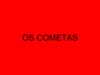 OS COMETAS
 