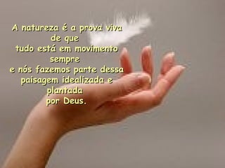 A natureza é a prova viva de que  tudo está em movimento sempre  e nós fazemos parte dessa  paisagem idealizada e plantada  por Deus. 
