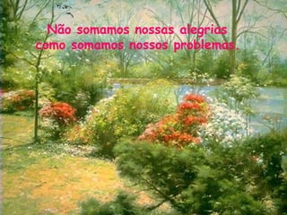 Não somamos nossas alegrias  como somamos nossos problemas.   