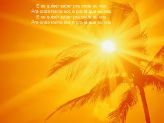 E se quiser saber pra onde eu vou Pra onde tenha sol, é pra lá que eu vou E se quiser saber pra onde eu vou Pra onde tenha sol, é pra lá que eu vou 