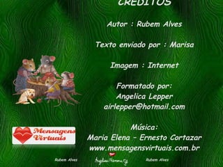CRÉDITOS Autor : Rubem Alves Texto enviado por : Marisa Imagem : Internet Formatado por: Angelica Lepper [email_address] Música: Maria Elena – Ernesto Cortazar www.mensagensvirtuais.com.br Rubem Alves  Rubem Alves 