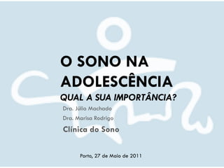 O SONO NA
ADOLESCÊNCIA
QUAL A SUA IMPORTÂNCIA?
Dra. Júlia Machado
Dra. Marisa Rodrigo
Clínica do Sono

      Porto, 27 de Maio de 2011
 