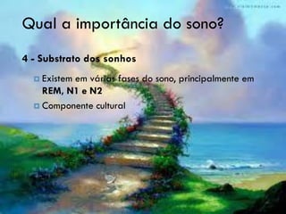 Qual a importância do sono?
4 - Substrato dos sonhos
   Existem
          em várias fases do sono, principalmente em
    REM, N1 e N2
   Componente cultural
 