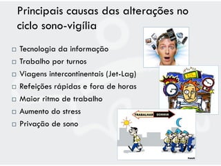 Principais causas das alterações no
    ciclo sono-vigília
   Tecnologia da informação
   Trabalho por turnos
   Viagens intercontinentais (Jet-Lag)
   Refeições rápidas e fora de horas
   Maior ritmo de trabalho
   Aumento do stress
   Privação de sono
 