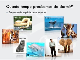 Quanto tempo precisamos de dormir?
      Depende de espécie para espécie
           18 horas                   1 hora




                                                   2 horas
                12 horas
16 horas



                                                4 horas

                           10 horas   8 horas
 
