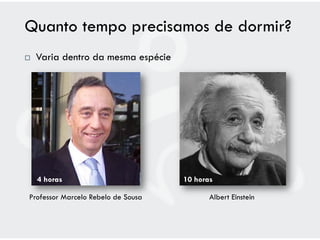 Quanto tempo precisamos de dormir?
   Varia dentro da mesma espécie




    4 horas                         10 horas

Professor Marcelo Rebelo de Sousa          Albert Einstein
 
