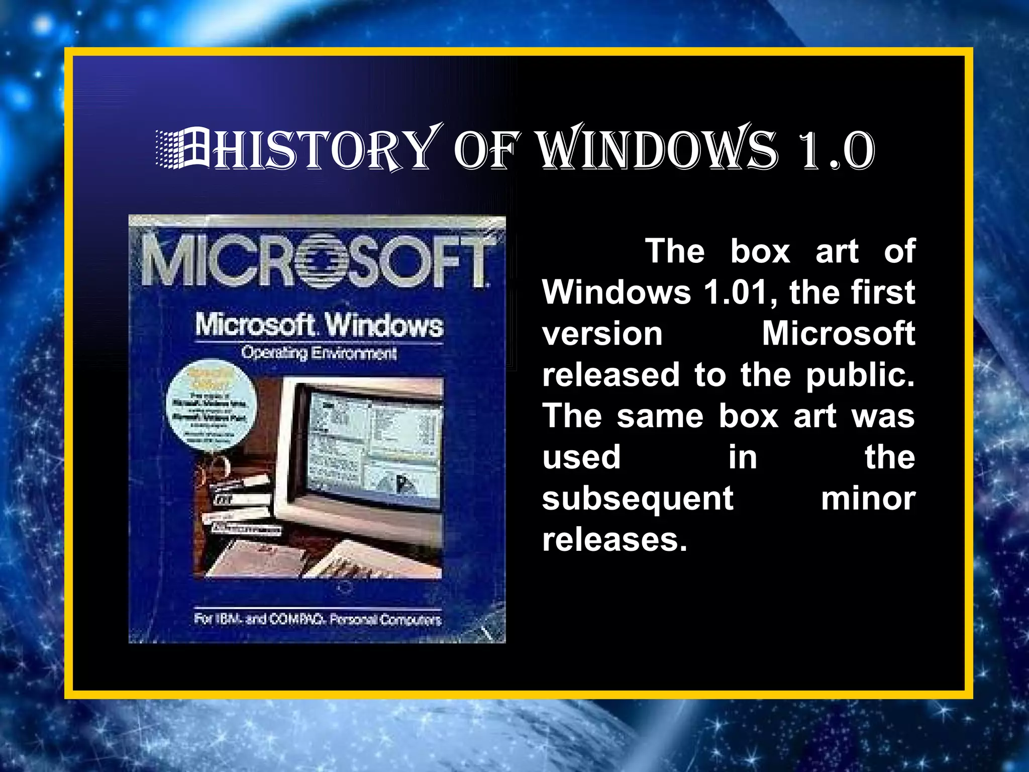  HISTORY OF WINDOWS 1.0 The box art of Windows 1.01, the first version Microsoft released to the public. The same box art was used in the subsequent minor releases. 