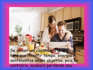Se quiser um casamento gratificante,
terá que investir tempo, energia e
sentimentos nesse objetivo, pois ao
contrário, acabará perdendo seu
 